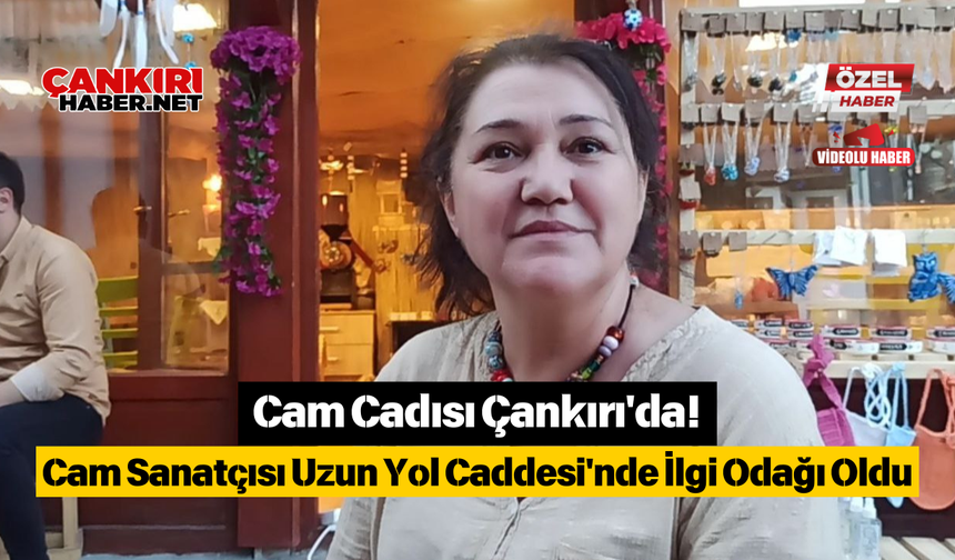 Cam Cadısı Çankırı'da! Cam Sanatçısı Uzun Yol Caddesi'nde İlgi Odağı Oldu