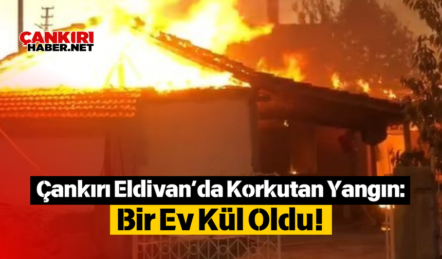 Çankırı Eldivan’da Korkutan Yangın: Bir Ev Kül Oldu!