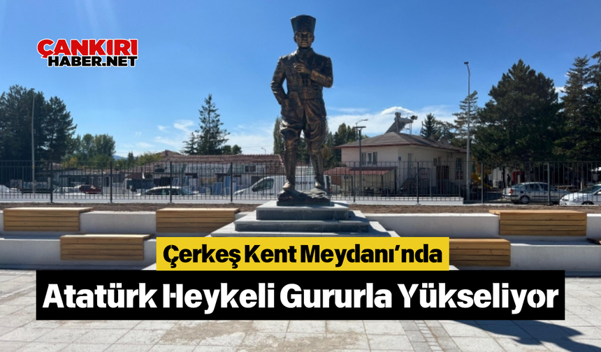 Çerkeş Kent Meydanı’nda Atatürk Heykeli Gururla Yükseliyor