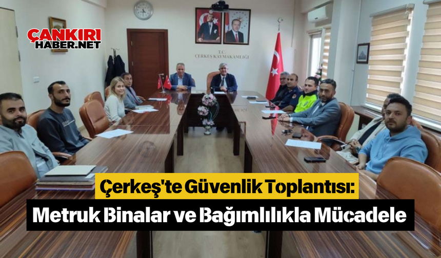 Çerkeş'te Güvenlik Toplantısı: Metruk Binalar ve Bağımlılıkla Mücadele