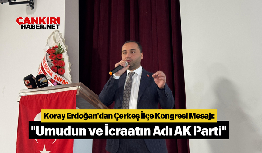 Koray Erdoğan'dan Çerkeş İlçe Kongresi Mesajı Umudun ve İcraatın Adı AK Parti