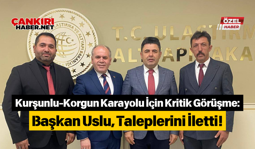 Kurşunlu-Korgun Karayolu İçin Kritik Görüşme Başkan Uslu, Taleplerini İletti!