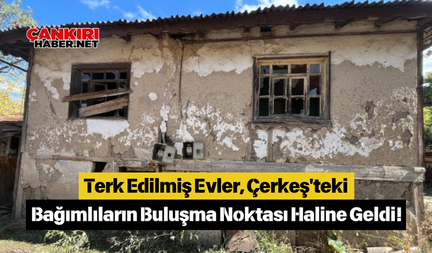 Terk Edilmiş Evler, Çerkeş'teki Bağımlıların Buluşma Noktası Haline Geldi!