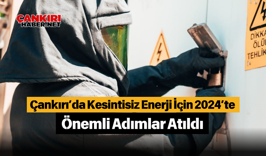 Çankırı’da Kesintisiz Enerji İçin 2024’te Önemli Adımlar Atıldı