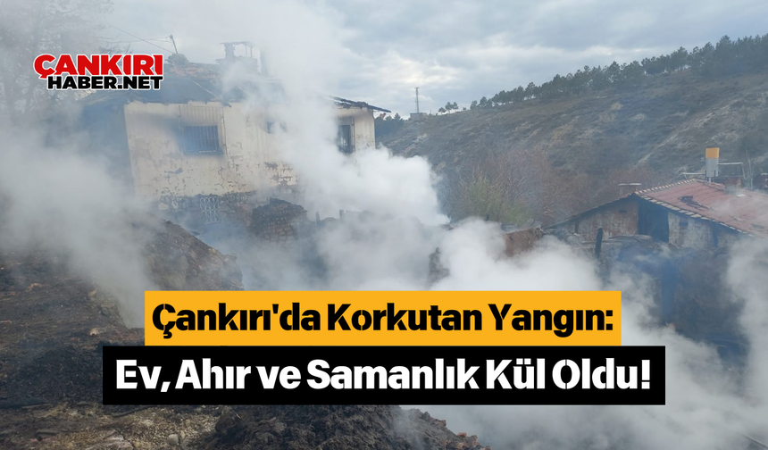 Çankırı'da Korkutan Yangın: Ev, Ahır ve Samanlık Kül Oldu!