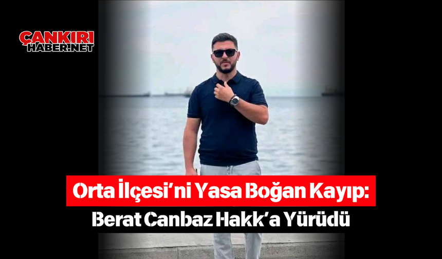 Orta İlçesi’ni Yasa Boğan Kayıp: Berat Canbaz Hakk’a Yürüdü