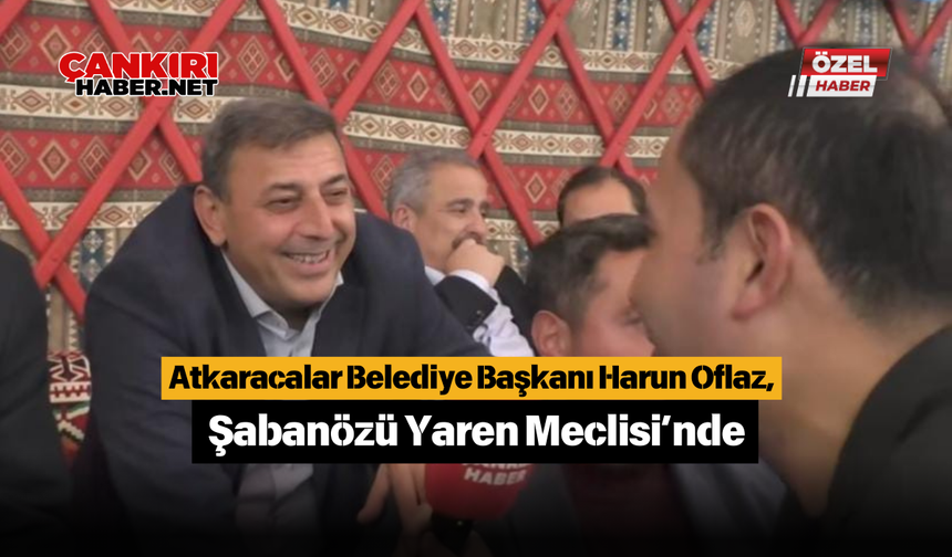 Atkaracalar Belediye Başkanı Harun Oflaz, Şabanözü Yaren Meclisi’nde