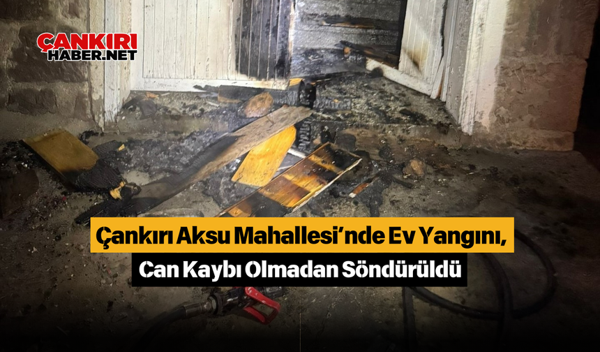 Çankırı Aksu Mahallesi’nde Ev Yangını, Can Kaybı Olmadan Söndürüldü