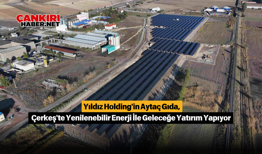 Yıldız Holding'in Aytaç Gıda, Çerkeş'te Yenilenebilir Enerji İle Geleceğe Yatırım Yapıyor