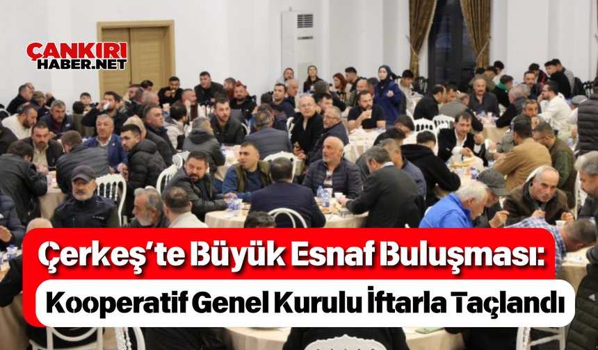 Çerkeş’te Büyük Esnaf Buluşması: Kooperatif Genel Kurulu İftarla Taçlandı