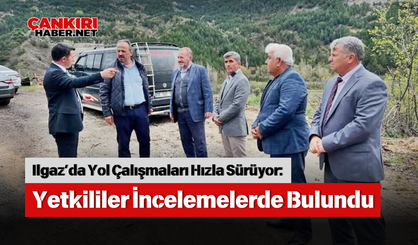 Ilgaz’da Yol Çalışmaları Hızla Sürüyor: Yetkililer İncelemelerde Bulundu