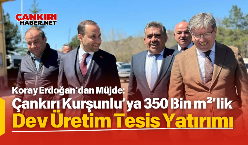 Koray Erdoğan’dan Müjde: Çankırı Kurşunlu’ya 350 Bin m²’lik Dev Üretim Tesis Yatırımı