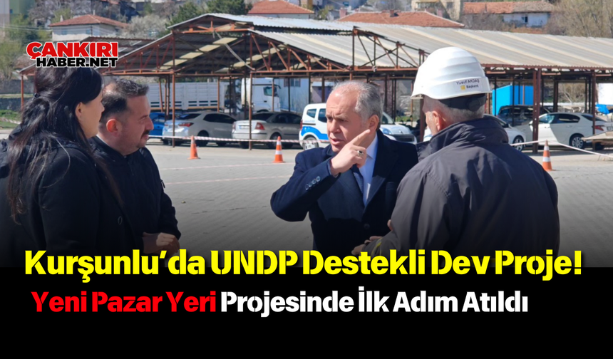 Kurşunlu’da UNDP Destekli Dev Proje! Yeni Pazar Yeri Projesinde İlk Adım Atıldı