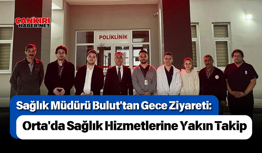 Sağlık Müdürü Bulut'tan Gece Ziyareti: Orta'da Sağlık Hizmetlerine Yakın Takip