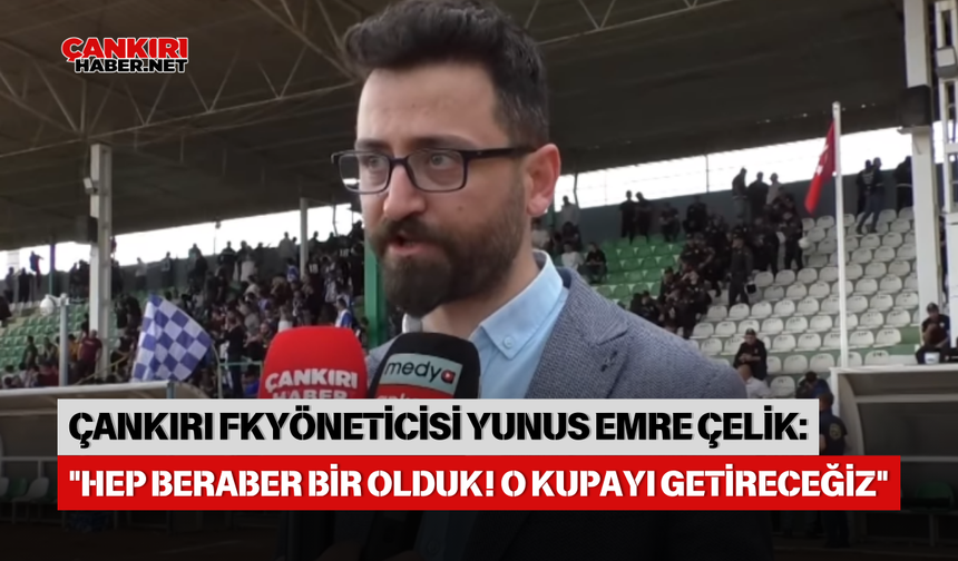 ÇANKIRI FUTBOL KULÜBÜ YÖNETİCİSİ YUNUS EMRE ÇELİK: "HEP BERABER BİR OLDUK! O KUPAYI GETİRECEĞİZ"