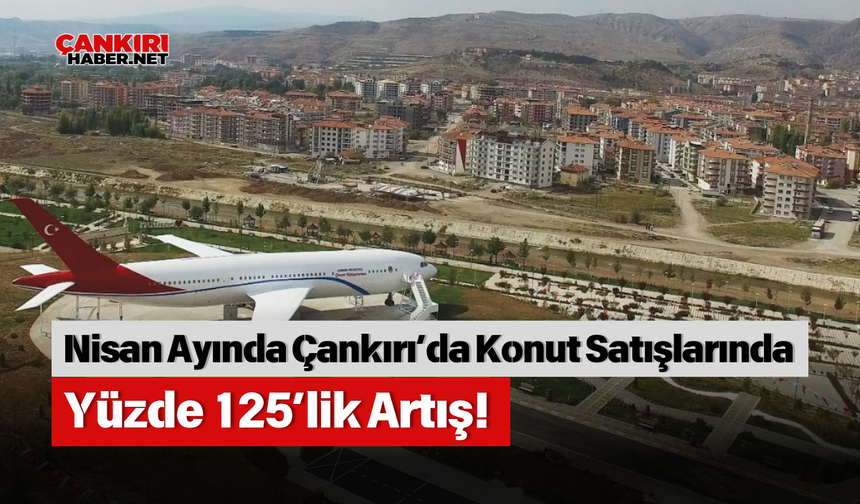 Nisan Ayında Çankırı’da Konut Satışlarında Yüzde 125’lik Artış!