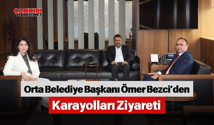 Orta Belediye Başkanı Bezci’den Karayolları Ziyareti