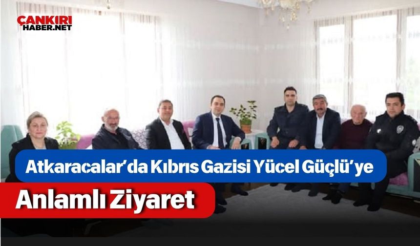 Atkaracalar’da Kıbrıs Gazisi Yücel Güçlü’ye Anlamlı Ziyaret
