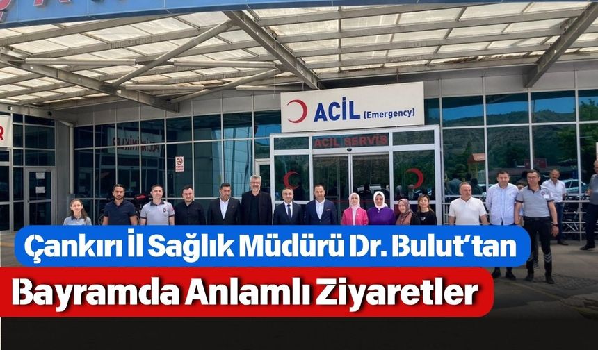 Çankırı İl Sağlık Müdürü Dr. Bulut’tan Bayramda Anlamlı Ziyaretler