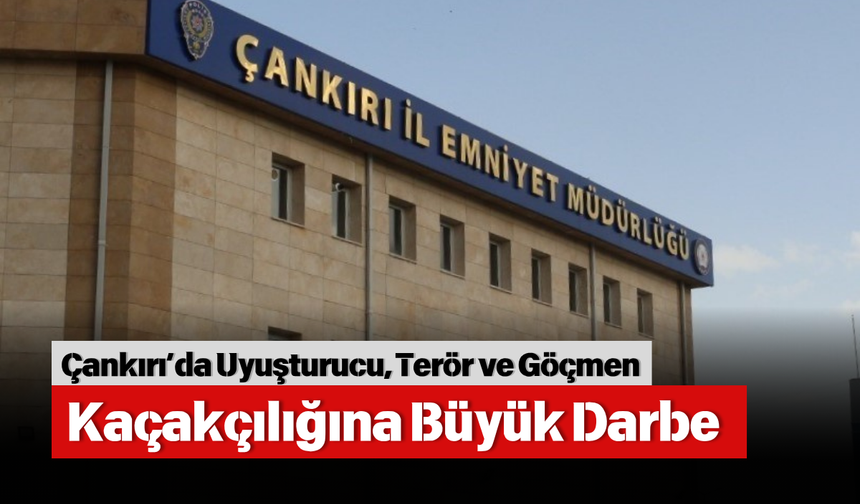 Çankırı’da Madde, Terör ve Göçmen Kaçakçılığına Büyük Darbe