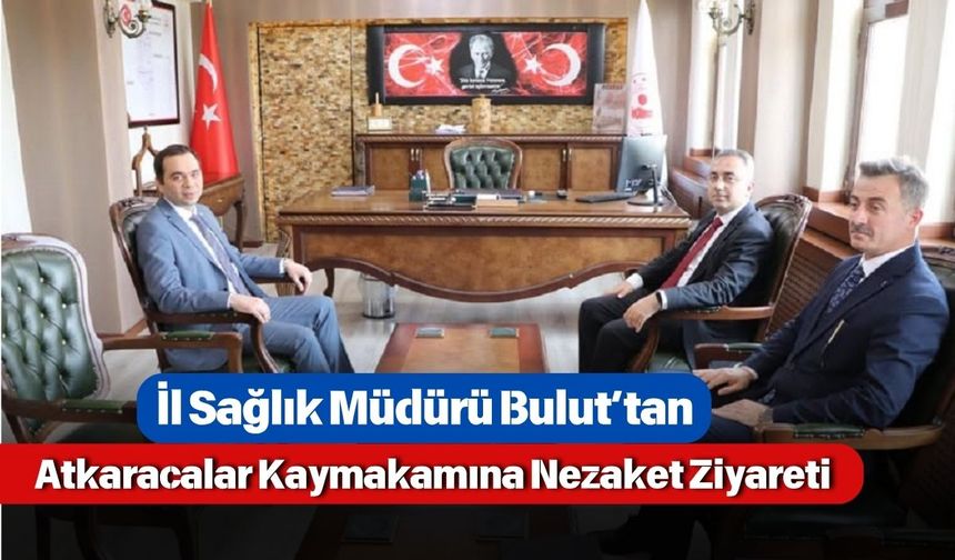 İl Sağlık Müdürü Bulut’tan Atkaracalar Kaymakamına Nezaket Ziyareti