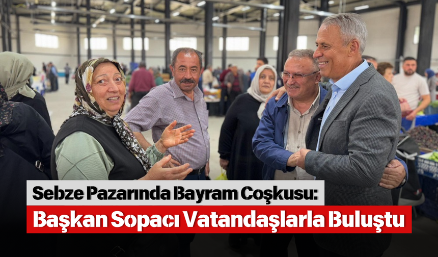 Sebze Pazarında Bayram Coşkusu: Başkan Sopacı Vatandaşlarla Buluştu
