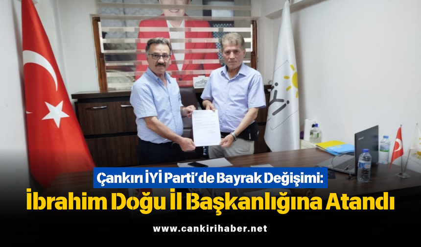 Çankırı İYİ Parti’de Bayrak Değişimi: İbrahim Doğu İl Başkanlığına Atandı
