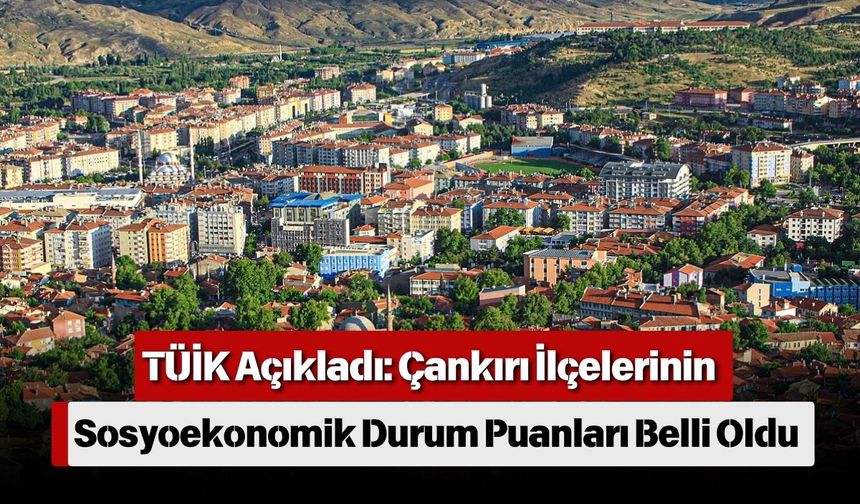 TÜİK Açıkladı: Çankırı İlçelerinin Sosyoekonomik Durum Puanları Belli Oldu