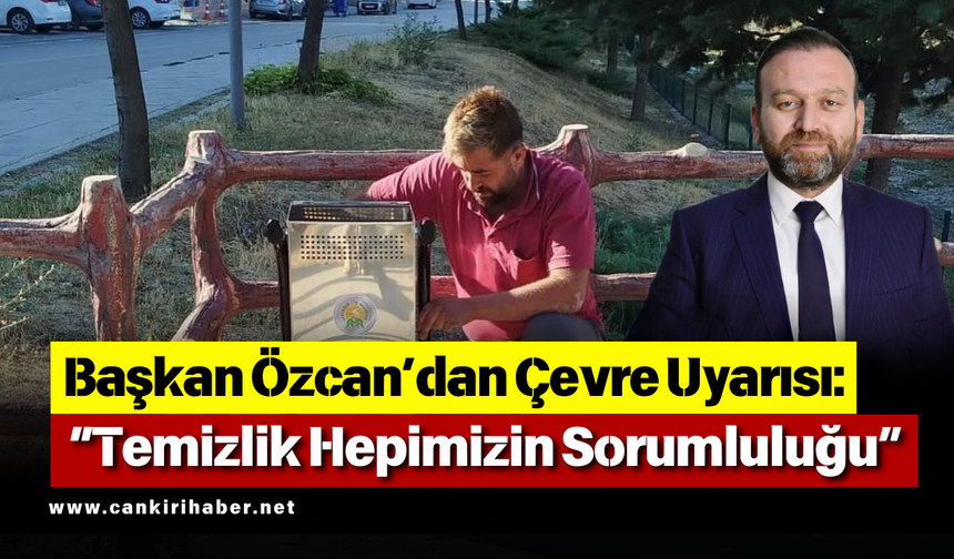 Başkan Özcan’dan Çevre Uyarısı: “Temizlik Hepimizin Sorumluluğu”