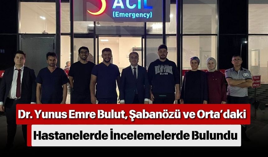 Dr. Yunus Emre Bulut, Şabanözü ve Orta’daki Hastanelerde İncelemelerde Bulundu