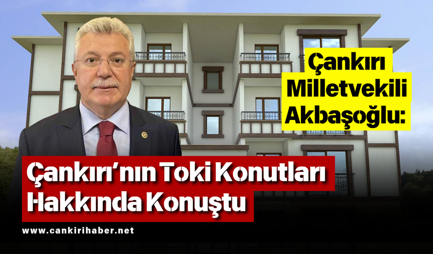 AKBAŞOĞLU: ÇANKIRI’NIN TOKİ KONUTLARI HAKKINDA KONUŞTU!