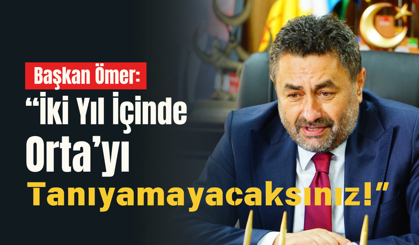 Başkan Ömer: “İki Yıl İçinde Orta’yı Tanıyamayacaksınız!”