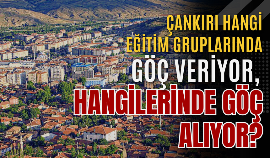 Çankırı Hangi Eğitim Gruplarında Göç Veriyor, Hangilerinde Göç Alıyor?
