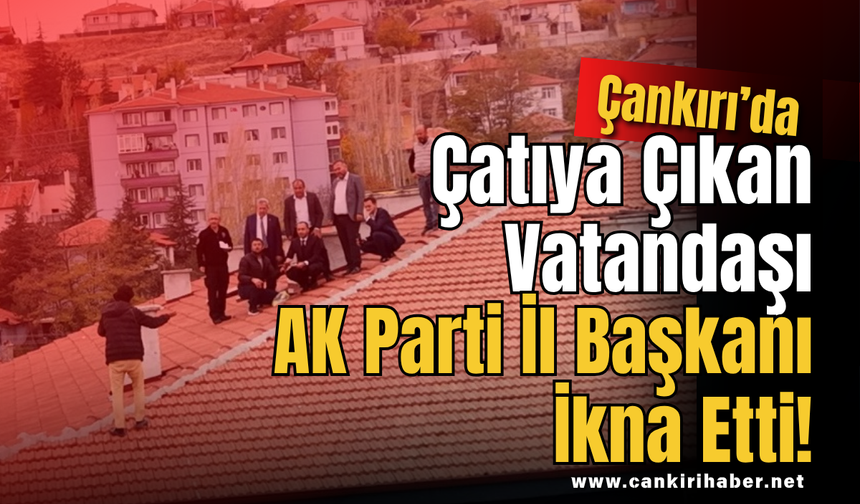 Çankırı'da Çatıya Çıkan Vatandaşı AK Parti İl Başkanı İkna Etti!