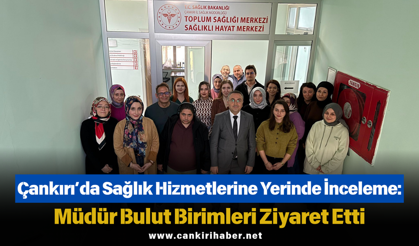 Çankırı’da Sağlık Hizmetlerine Yerinde İnceleme: Müdür Bulut Birimleri Ziyaret Etti