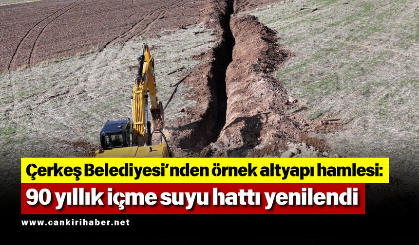 Çerkeş Belediyesi’nden örnek altyapı hamlesi: 90 yıllık içme suyu hattı yenilendi