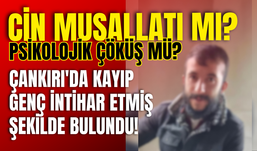 Cin Musallatı mı, Psikolojik Çöküş mü? Çankırı'da Kayıp Genç İntihar Etmiş Şekilde Bulundu!