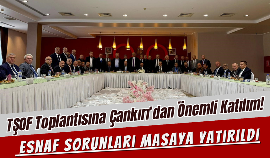 TŞOF Toplantısına Çankırı’dan Önemli Katılım! Esnaf Sorunları Masaya Yatırıldı