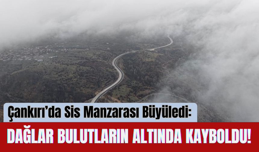 Çankırı’da Sis Manzarası Büyüledi: Dağlar Bulutların Altında Kayboldu!