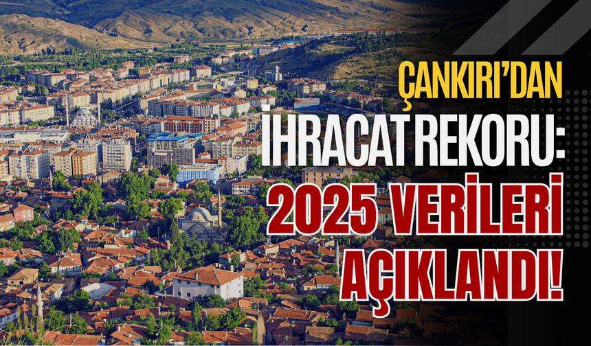 Çankırı’dan İhracat Rekoru: 2025 Verileri Açıklandı!