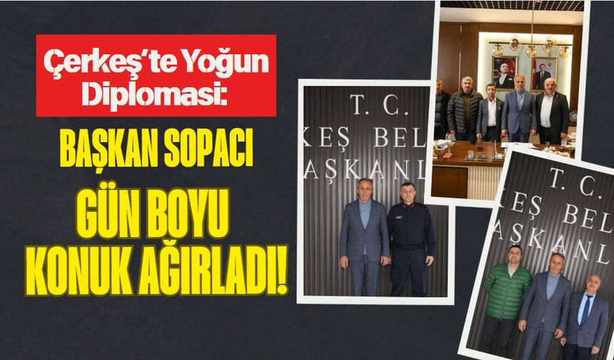 Çerkeş’te Yoğun Diplomasi: Başkan Sopacı Gün Boyu Konuk Ağırladı!