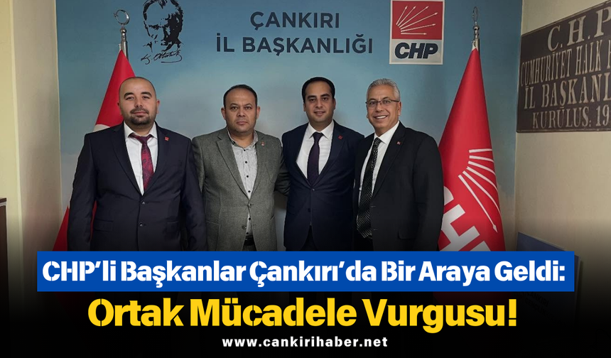 CHP’li Başkanlar Çankırı’da Bir Araya Geldi: Ortak Mücadele Vurgusu!