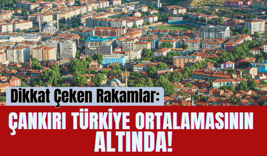 Dikkat Çeken Rakamlar: Çankırı Türkiye Ortalamasının Altında!