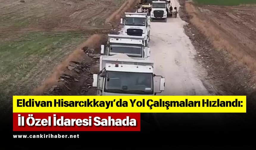 Eldivan Hisarcıkkayı’da Yol Çalışmaları Hızlandı: İl Özel İdaresi Sahada
