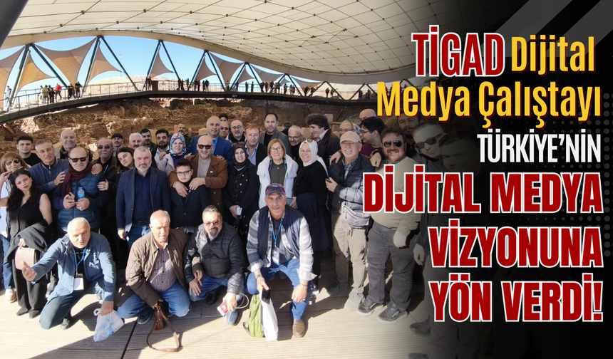 TİGAD DİJİTAL MEDYA ÇALIŞTAYI TÜRKİYE’NİN DİJİTAL MEDYA VİZYONUNA YÖN VERDİ