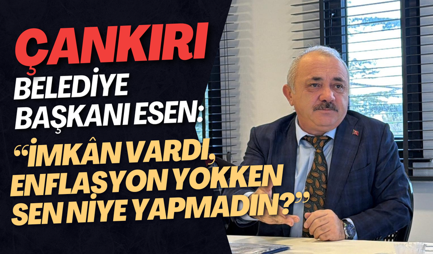Çankırı  Belediye Başkanı ESEN: “İmkân vardı, enflasyon yokken sen nİye yapmadın?”