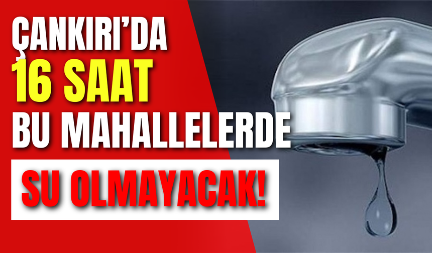 Çankırı’da 16 Saat Bu Mahallelerde Su Olmayacak!