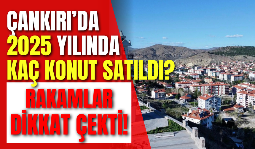 Çankırı’da 2025 Yılında Kaç Konut Satıldı? Rakamlar Dikkat Çekti!