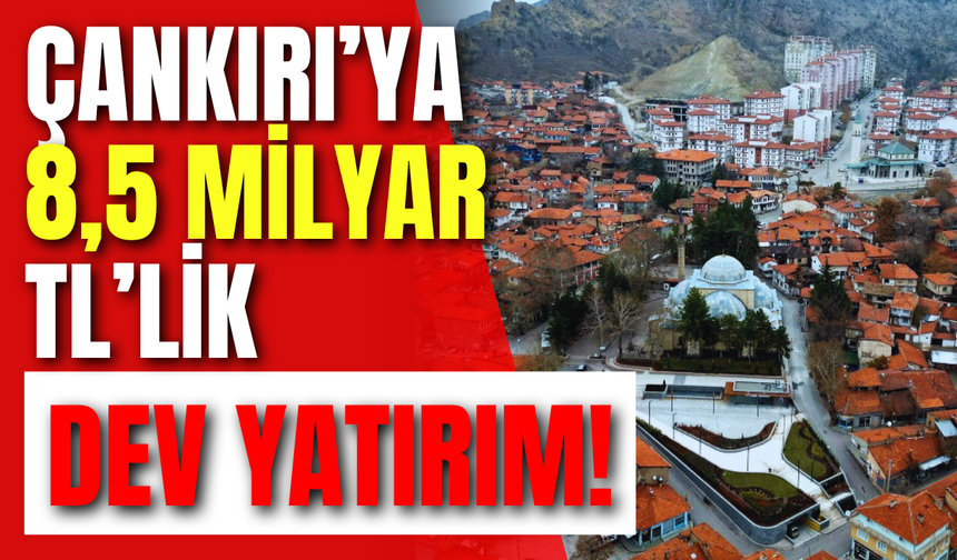 Çankırı’ya 8,5 Milyar TL’lik Dev Yatırım!