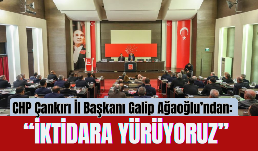 CHP Çankırı İl Başkanı Galip Ağaoğlu’ndan: “İktidara Yürüyoruz”